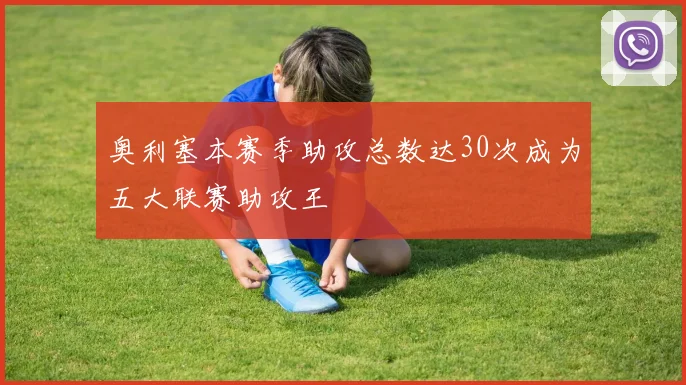 奥利塞本赛季助攻总数达30次成为五大联赛助攻王