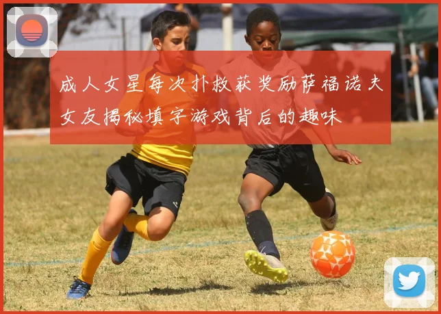 成人女星每次扑救获奖励萨福诺夫女友揭秘填字游戏背后的趣味