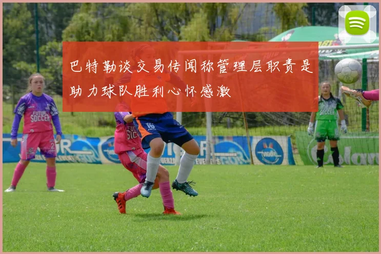巴特勒谈交易传闻称管理层职责是助力球队胜利心怀感激