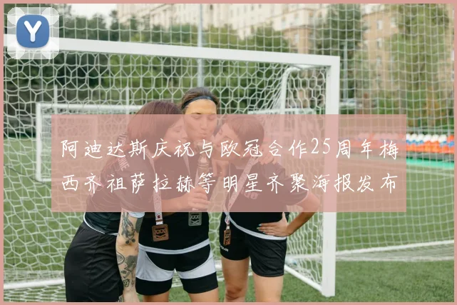 阿迪达斯庆祝与欧冠合作25周年梅西齐祖萨拉赫等明星齐聚海报发布