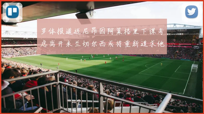 罗体报道迈尼昂因阿莱格里下课考虑离开米兰切尔西或将重新追求他