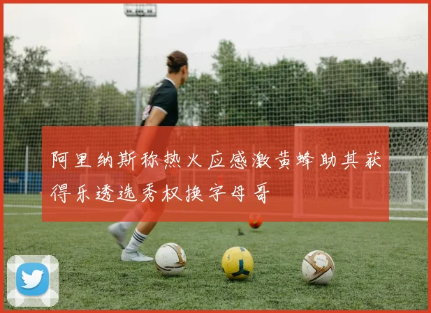 阿里纳斯称热火应感激黄蜂助其获得乐透选秀权换字母哥