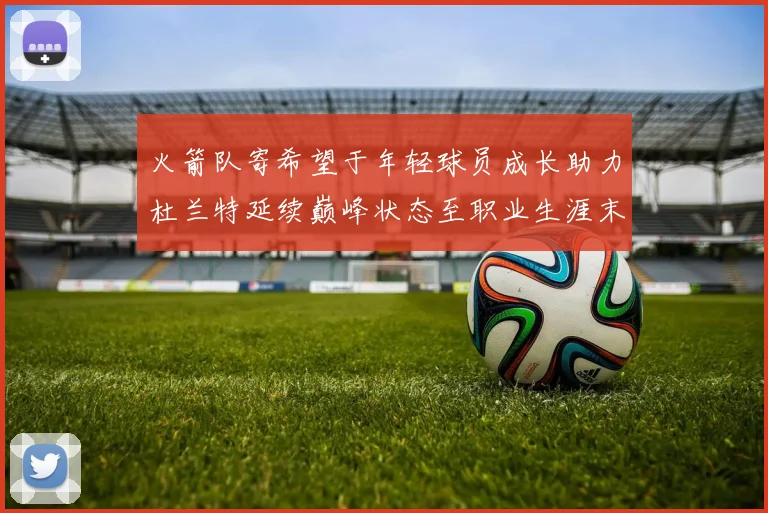 火箭队寄希望于年轻球员成长助力杜兰特延续巅峰状态至职业生涯末期