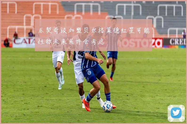 东契奇谈加盟贝尔格莱德红星可能性称未来或许会考虑