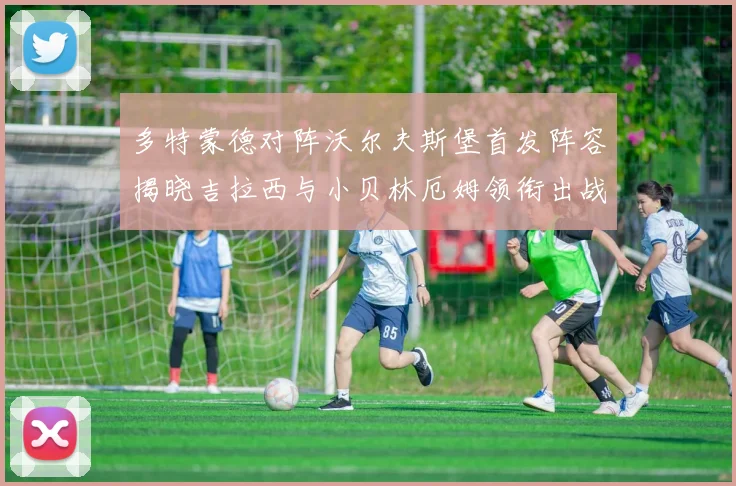 多特蒙德对阵沃尔夫斯堡首发阵容揭晓吉拉西与小贝林厄姆领衔出战