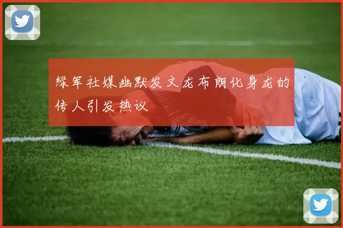 绿军社媒幽默发文龙布朗化身龙的传人引发热议