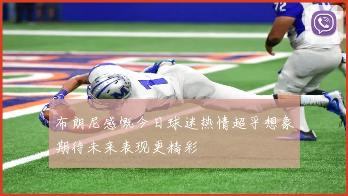 布朗尼感慨今日球迷热情超乎想象期待未来表现更精彩