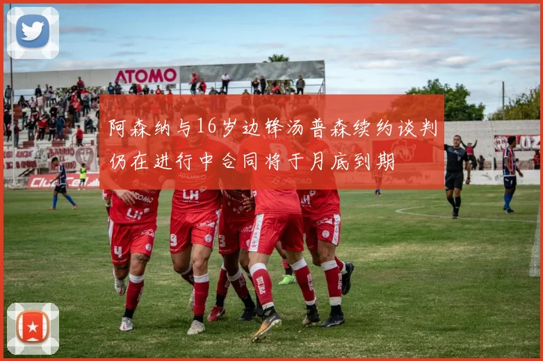 阿森纳与16岁边锋汤普森续约谈判仍在进行中合同将于月底到期