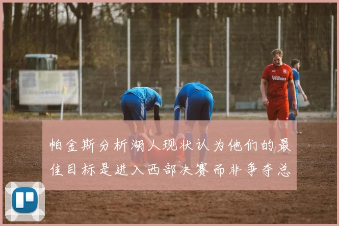 帕金斯分析湖人现状认为他们的最佳目标是进入西部决赛而非争夺总冠军