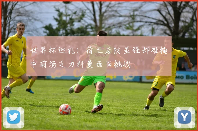 世界杯巡礼：荷兰后防虽强却难掩中前场乏力科曼面临挑战