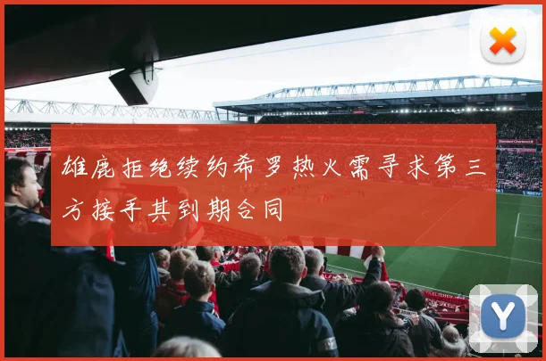 雄鹿拒绝续约希罗热火需寻求第三方接手其到期合同