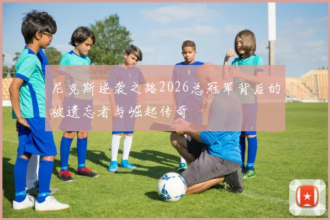 尼克斯逆袭之路2026总冠军背后的被遗忘者与崛起传奇