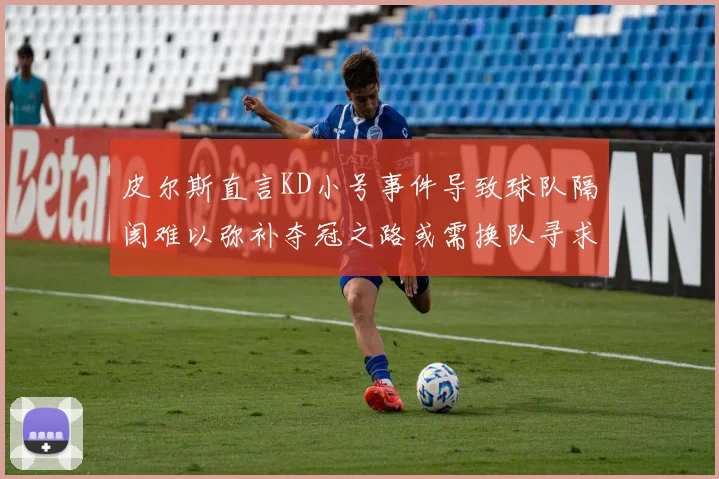 皮尔斯直言KD小号事件导致球队隔阂难以弥补夺冠之路或需换队寻求新机会