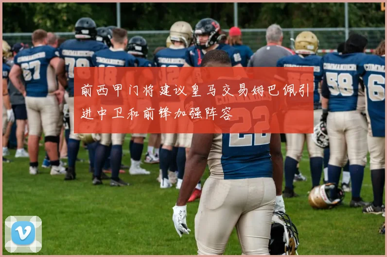 前西甲门将建议皇马交易姆巴佩引进中卫和前锋加强阵容
