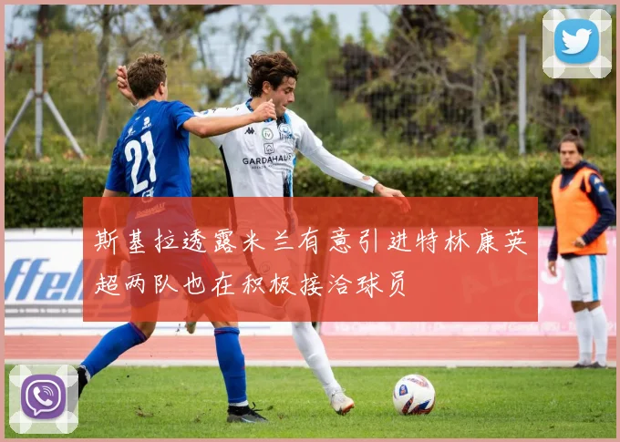 斯基拉透露米兰有意引进特林康英超两队也在积极接洽球员