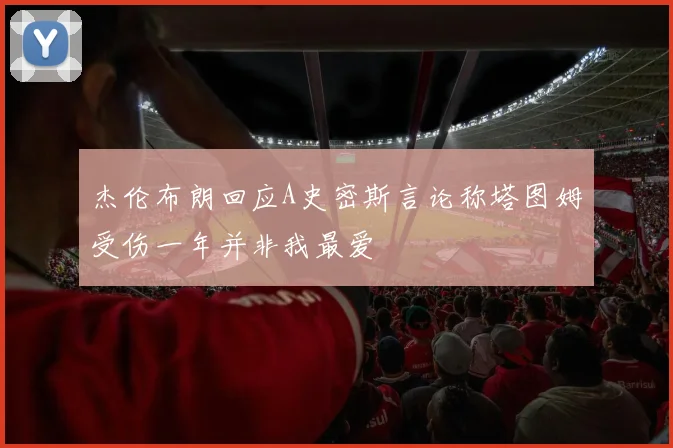 杰伦布朗回应A史密斯言论称塔图姆受伤一年并非我最爱