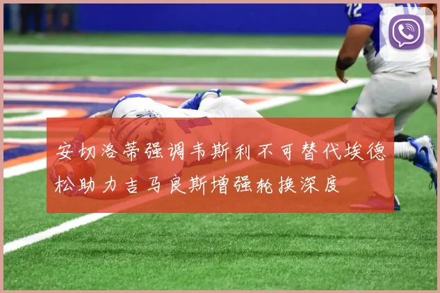 安切洛蒂强调韦斯利不可替代埃德松助力吉马良斯增强轮换深度
