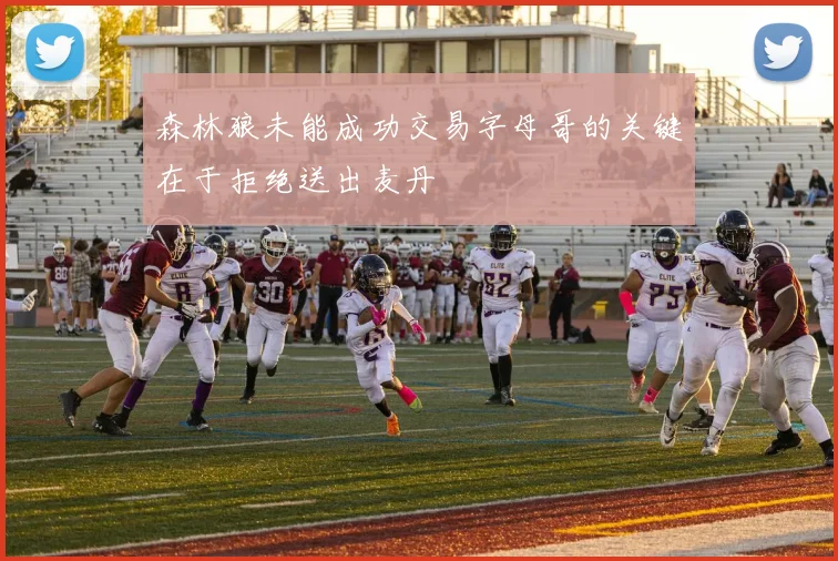 森林狼未能成功交易字母哥的关键在于拒绝送出麦丹