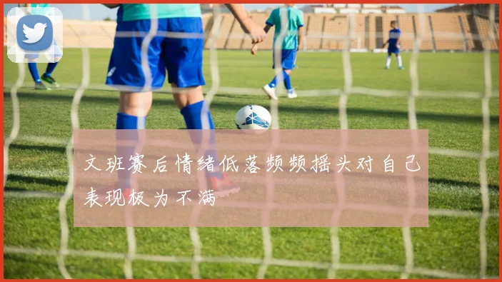 文班赛后情绪低落频频摇头对自己表现极为不满