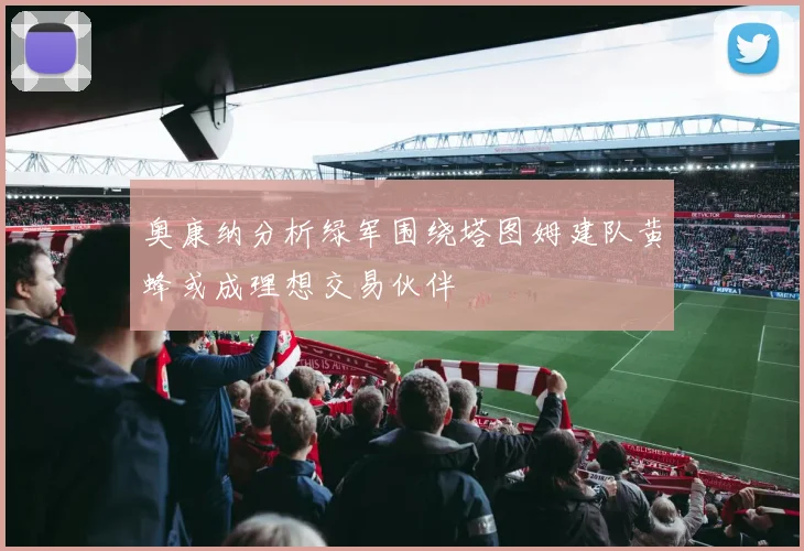 奥康纳分析绿军围绕塔图姆建队黄蜂或成理想交易伙伴