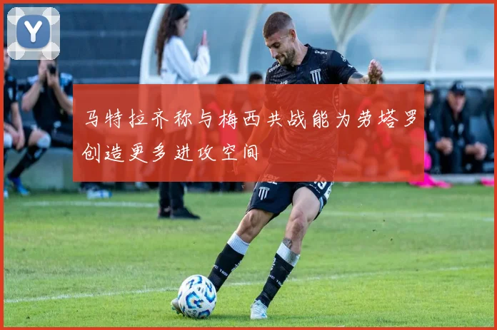 马特拉齐称与梅西共战能为劳塔罗创造更多进攻空间