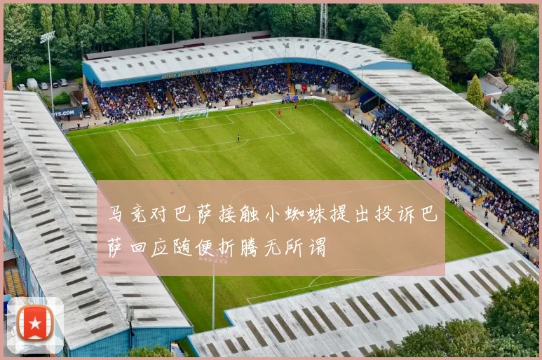 马竞对巴萨接触小蜘蛛提出投诉巴萨回应随便折腾无所谓