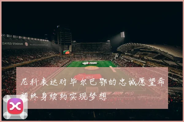 尼科表达对毕尔巴鄂的忠诚愿望希望终身续约实现梦想