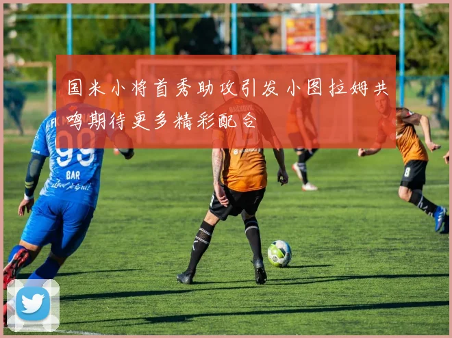 国米小将首秀助攻引发小图拉姆共鸣期待更多精彩配合