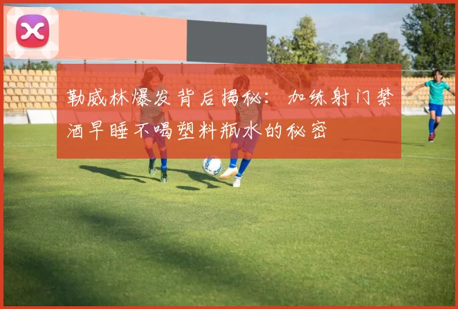 勒威林爆发背后揭秘：加练射门禁酒早睡不喝塑料瓶水的秘密