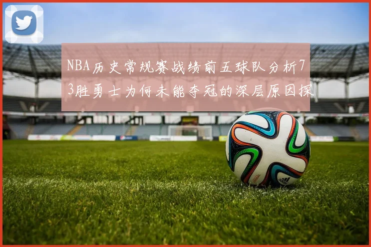 NBA历史常规赛战绩前五球队分析73胜勇士为何未能夺冠的深层原因探讨
